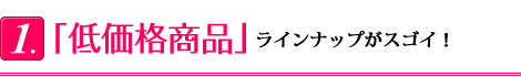 「低価格商品」ラインナップがスゴイ！