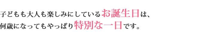 子どもも大人も楽しみにしているお誕生日は、何歳になってもやっぱり特別な一日です。