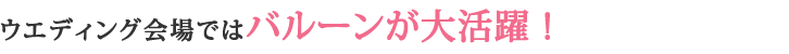 ウエディング会場ではバルーンが大活躍！