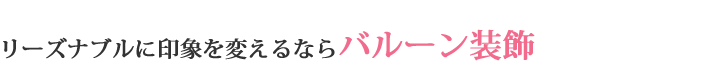 リーズナブルに印象を変えるならバルーン装飾