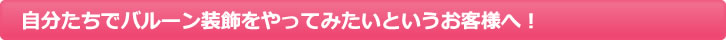 自分たちでバルーン装飾をやってみたいというお客様へ！