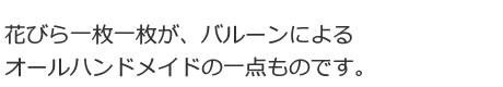 花びら一枚一枚が、バルーンによるオールハンドメイドの一点ものです。